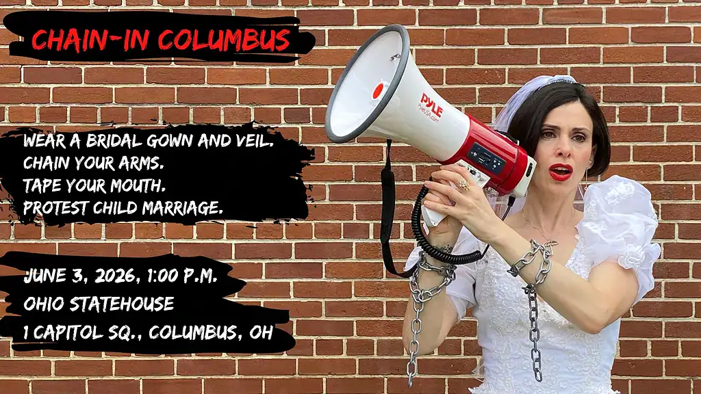 Photo of Unchained's founder and executive director, Fraidy Reiss, in front of a brick wall. She's wearing a bridal gown and veil with chains around her wrist, and she's yelling into a megaphone. Text: Chain-In Columbus. Wear a bridal gown and veil. Chain your arms. Tape your mouth. Protest child marriage. June 3, 2026, 1:00 p.m. Ohio Statehouse, 1 Capitol Sq., Columbus, OH